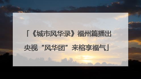 《城市风华录》福州篇播出 央视“风华团”来榕享福气