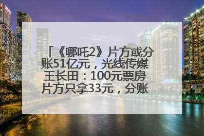 《哪吒2》片方或分账51亿元，光线传媒王长田：100元票房片方只拿33元，分账方式不合理