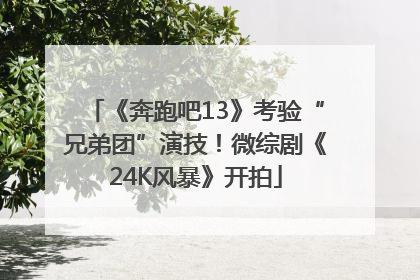 《奔跑吧13》考验“兄弟团”演技！微综剧《24K风暴》开拍