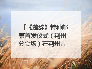 《楚辞》特种邮票首发仪式（荆州分会场）在荆州古城宾阳楼举行