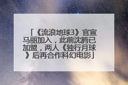 《流浪地球3》官宣马丽加入，此前沈腾已加盟，两人《独行月球》后再合作科幻电影