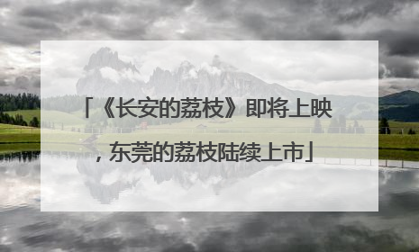 《长安的荔枝》即将上映，东莞的荔枝陆续上市