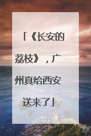 《长安的荔枝》，广州真给西安送来了