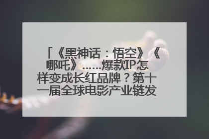 《黑神话：悟空》《哪吒》……爆款IP怎样变成长红品牌？第十一届全球电影产业链发展论坛举行