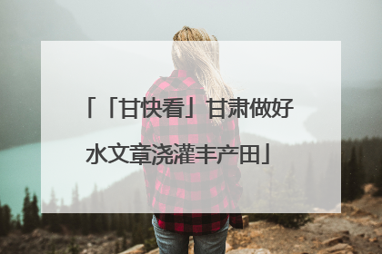 「甘快看」甘肃做好水文章浇灌丰产田