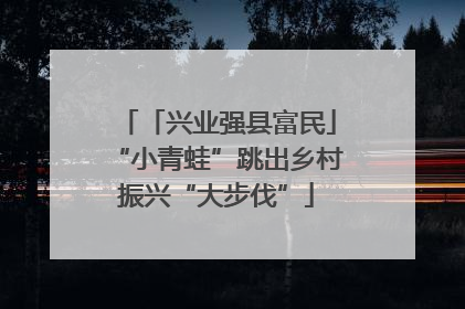 「兴业强县富民」“小青蛙”跳出乡村振兴“大步伐”