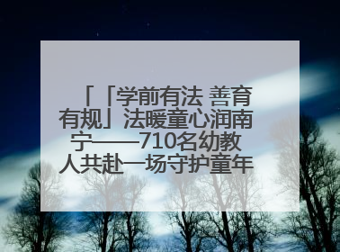 「学前有法 善育有规」法暖童心润南宁——710名幼教人共赴一场守护童年的法治之约