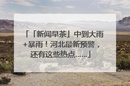 「新闻早茶」中到大雨+暴雨！河北最新预警，还有这些热点……