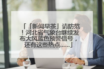 「新闻早茶」请防范！河北省气象台继续发布大风蓝色预警信号，还有这些热点……