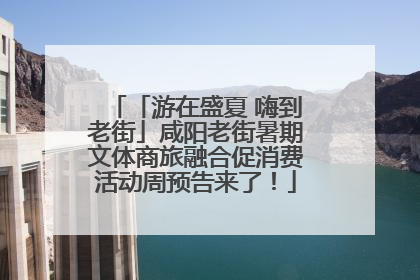「游在盛夏 嗨到老街」咸阳老街暑期文体商旅融合促消费活动周预告来了！