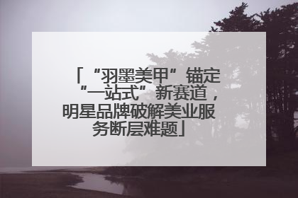 “羽墨美甲”锚定“一站式”新赛道，明星品牌破解美业服务断层难题