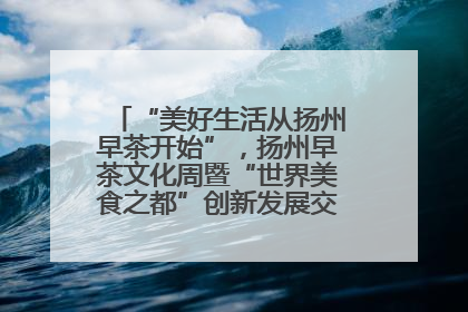 “美好生活从扬州早茶开始”，扬州早茶文化周暨“世界美食之都”创新发展交流活动启幕