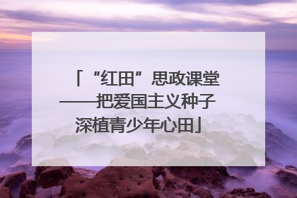 “红田”思政课堂——把爱国主义种子深植青少年心田