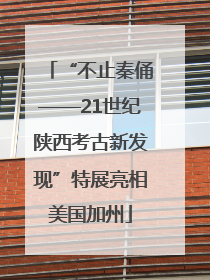 “不止秦俑——21世纪陕西考古新发现”特展亮相美国加州