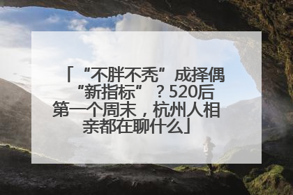 “不胖不秃”成择偶“新指标”？520后第一个周末，杭州人相亲都在聊什么