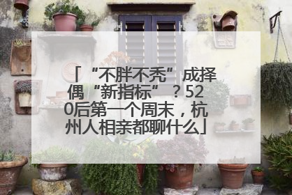 “不胖不秃”成择偶“新指标”？520后第一个周末，杭州人相亲都聊什么