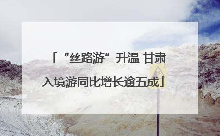 “丝路游”升温 甘肃入境游同比增长逾五成