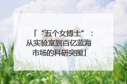 “五个女博士”：从实验室到百亿蓝海市场的科研突围