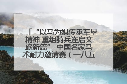 “以马为媒传承军垦精神 重组骑兵连启文旅新篇” 中国名家马术耐力邀请赛（一八五团站）暨重启骑兵连活动正式启动