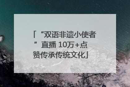 “双语非遗小使者”直播 10万+点赞传承传统文化