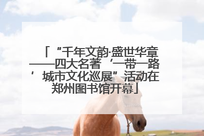 “千年文韵·盛世华章——四大名著‘一带一路’城市文化巡展”活动在郑州图书馆开幕