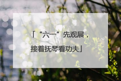 “六一”先观展，接着抚琴看功夫