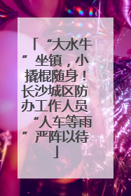 “大水牛”坐镇，小撬棍随身！长沙城区防办工作人员“人车等雨”严阵以待