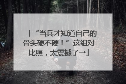 “当兵才知道自己的骨头硬不硬！”这组对比照，太震撼了→
