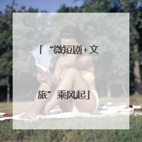 “微短剧+文旅”乘风起