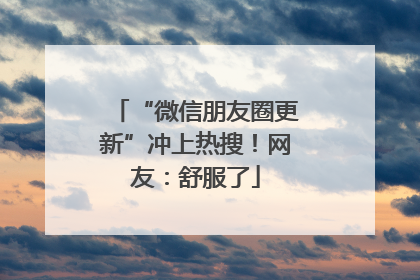 “微信朋友圈更新”冲上热搜！网友：舒服了