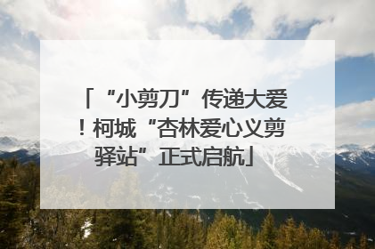 “小剪刀”传递大爱！柯城“杏林爱心义剪驿站”正式启航