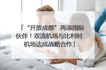 “开放成都”再添国际伙伴！双流机场与比利时机场达成战略合作