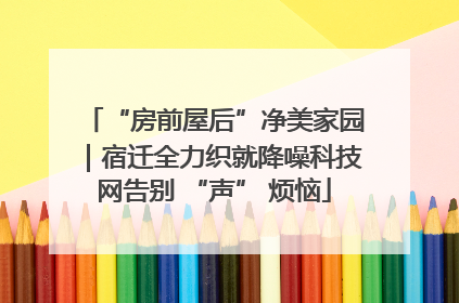“房前屋后”净美家园｜宿迁全力织就降噪科技网告别 “声” 烦恼