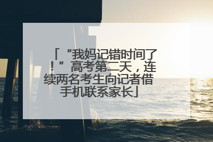 “我妈记错时间了！”高考第二天，连续两名考生向记者借手机联系家长