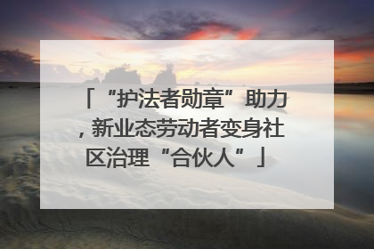 “护法者勋章”助力，新业态劳动者变身社区治理“合伙人”