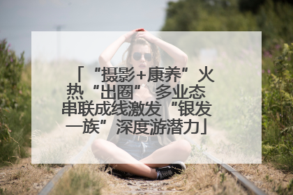 “摄影+康养”火热“出圈” 多业态串联成线激发“银发一族”深度游潜力