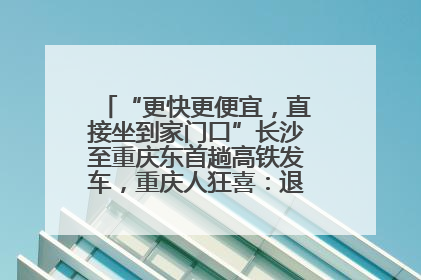“更快更便宜，直接坐到家门口”长沙至重庆东首趟高铁发车，重庆人狂喜：退了票也要坐