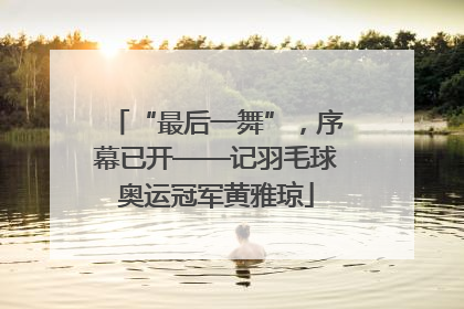 “最后一舞”，序幕已开——记羽毛球奥运冠军黄雅琼