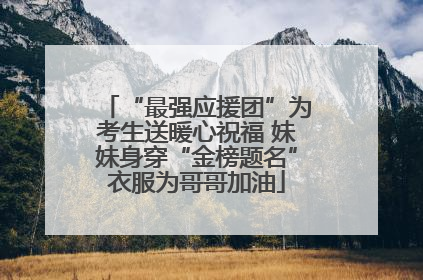 “最强应援团”为考生送暖心祝福 妹妹身穿“金榜题名”衣服为哥哥加油