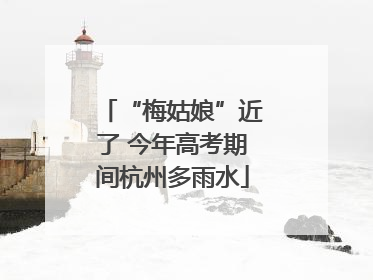 “梅姑娘”近了 今年高考期间杭州多雨水