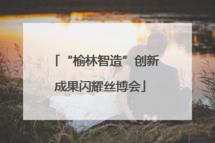 “榆林智造”创新成果闪耀丝博会