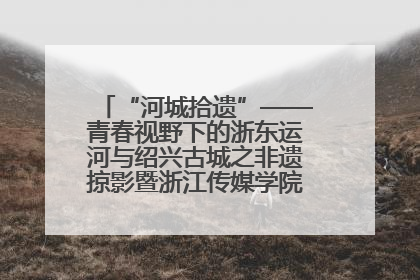 “河城拾遗”——青春视野下的浙东运河与绍兴古城之非遗掠影暨浙江传媒学院小学期来绍