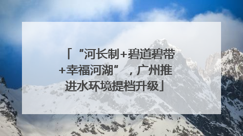 “河长制+碧道碧带+幸福河湖”，广州推进水环境提档升级