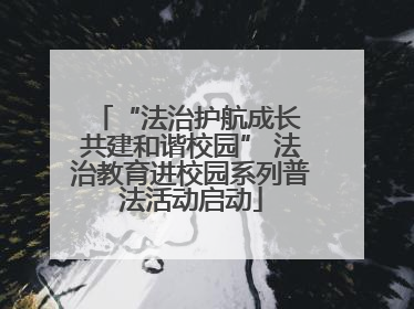 “法治护航成长 共建和谐校园” 法治教育进校园系列普法活动启动
