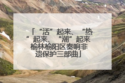 “活”起来、“热”起来、“潮”起来 榆林榆阳区奏响非遗保护三部曲