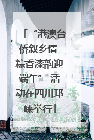 “港澳台侨叙乡情 粽香漆韵迎端午” 活动在四川邛崃举行