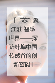 “芯”聚江淮 智感世界——探访蚌埠中国传感谷的创新密码