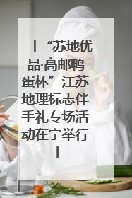 “苏地优品·高邮鸭蛋杯”江苏地理标志伴手礼专场活动在宁举行
