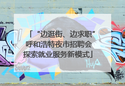 “边逛街、边求职” 呼和浩特夜市招聘会探索就业服务新模式