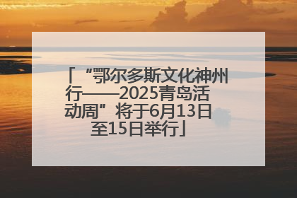 “鄂尔多斯文化神州行——2025青岛活动周”将于6月13日至15日举行